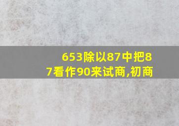 653除以87中把87看作90来试商,初商