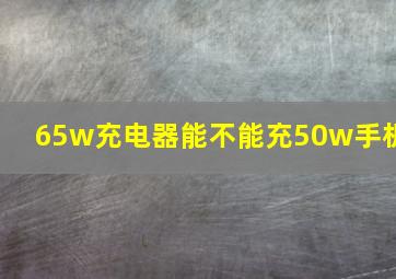 65w充电器能不能充50w手机