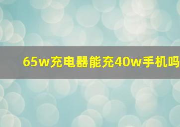 65w充电器能充40w手机吗