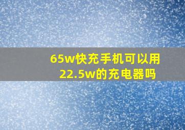 65w快充手机可以用22.5w的充电器吗