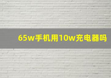 65w手机用10w充电器吗