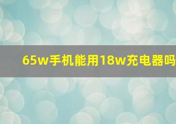 65w手机能用18w充电器吗