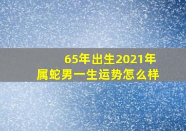 65年出生2021年属蛇男一生运势怎么样