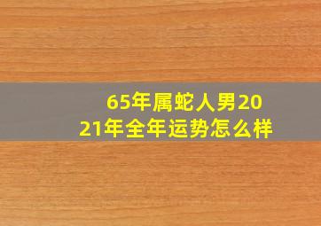 65年属蛇人男2021年全年运势怎么样