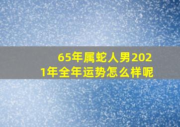 65年属蛇人男2021年全年运势怎么样呢