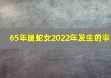 65年属蛇女2022年发生的事