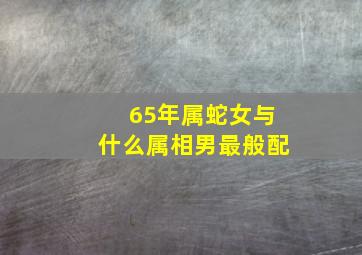 65年属蛇女与什么属相男最般配