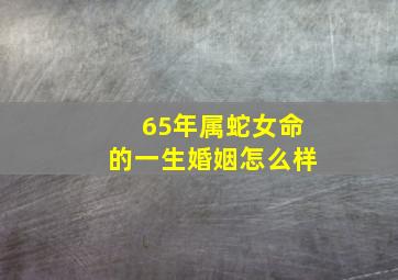 65年属蛇女命的一生婚姻怎么样