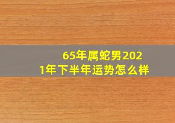 65年属蛇男2021年下半年运势怎么样