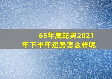 65年属蛇男2021年下半年运势怎么样呢