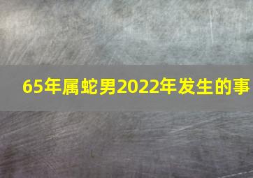 65年属蛇男2022年发生的事