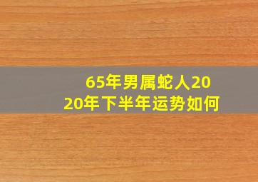 65年男属蛇人2020年下半年运势如何