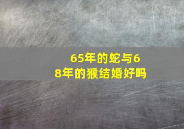 65年的蛇与68年的猴结婚好吗