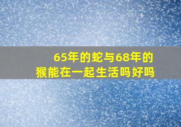 65年的蛇与68年的猴能在一起生活吗好吗