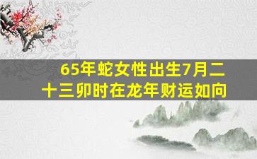 65年蛇女性出生7月二十三卯时在龙年财运如向