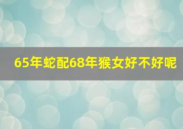 65年蛇配68年猴女好不好呢