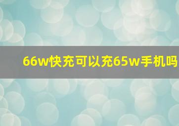 66w快充可以充65w手机吗