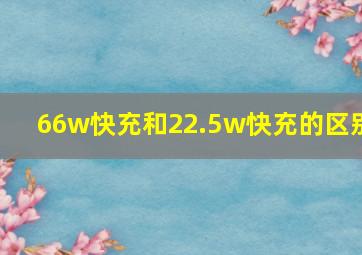 66w快充和22.5w快充的区别