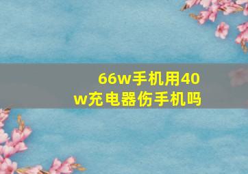 66w手机用40w充电器伤手机吗