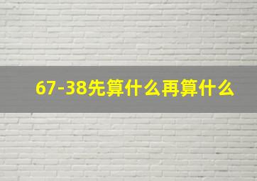 67-38先算什么再算什么