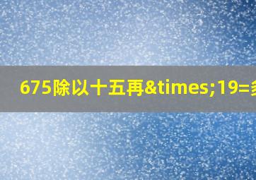 675除以十五再×19=多少