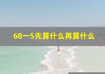 68一5先算什么再算什么