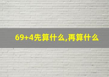 69+4先算什么,再算什么