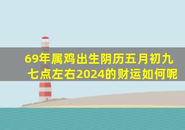 69年属鸡出生阴历五月初九七点左右2024的财运如何呢