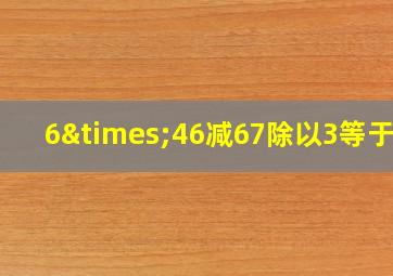 6×46减67除以3等于几