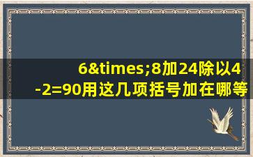 6×8加24除以4-2=90用这几项括号加在哪等括号加在等