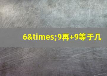 6×9再+9等于几