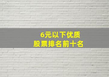 6元以下优质股票排名前十名