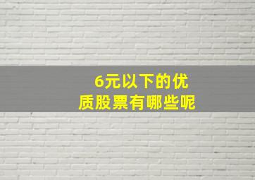 6元以下的优质股票有哪些呢