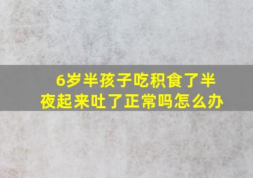 6岁半孩子吃积食了半夜起来吐了正常吗怎么办