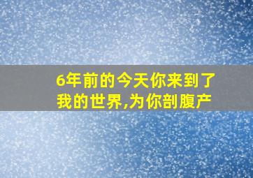 6年前的今天你来到了我的世界,为你剖腹产