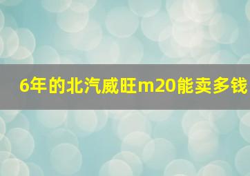 6年的北汽威旺m20能卖多钱