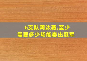 6支队淘汰赛,至少需要多少场能赛出冠军