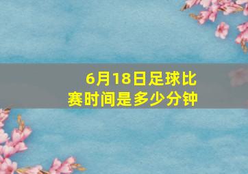 6月18日足球比赛时间是多少分钟