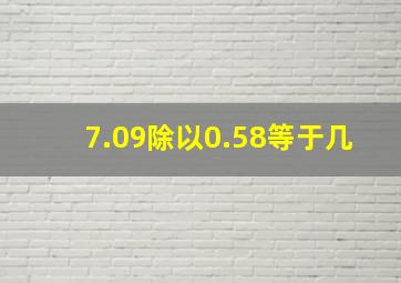 7.09除以0.58等于几