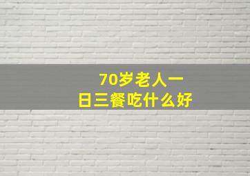 70岁老人一日三餐吃什么好