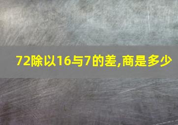 72除以16与7的差,商是多少