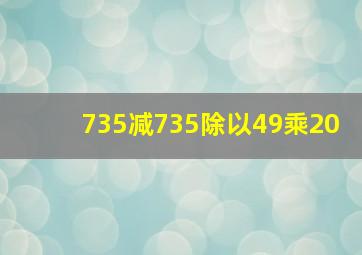 735减735除以49乘20