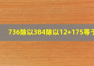 736除以384除以12+175等于几