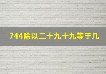 744除以二十九十九等于几