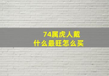 74属虎人戴什么最旺怎么买