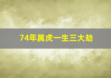 74年属虎一生三大劫