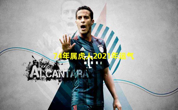 74年属虎人2021年运气