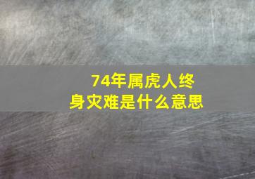 74年属虎人终身灾难是什么意思