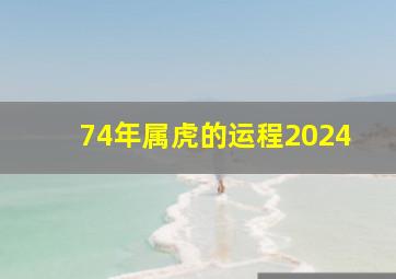 74年属虎的运程2024