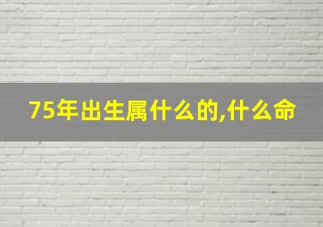 75年出生属什么的,什么命